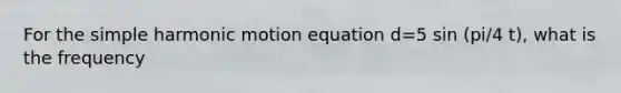 For the simple harmonic motion equation d=5 sin (pi/4 t), what is the frequency