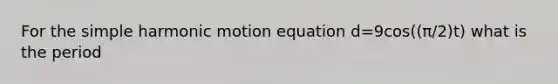 For the simple harmonic motion equation d=9cos((π/2)t) what is the period