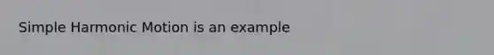 Simple Harmonic Motion is an example