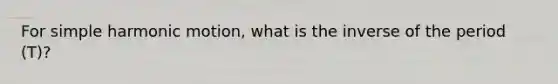 For simple harmonic motion, what is the inverse of the period (T)?