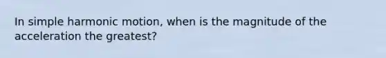 In simple harmonic motion, when is the magnitude of the acceleration the greatest?