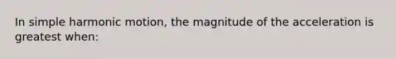 In simple harmonic motion, the magnitude of the acceleration is greatest when: