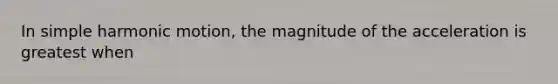 In simple harmonic motion, the magnitude of the acceleration is greatest when