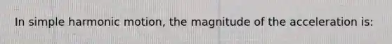 In simple harmonic motion, the magnitude of the acceleration is: