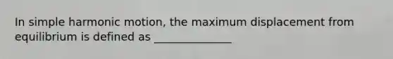 In simple harmonic motion, the maximum displacement from equilibrium is defined as ______________