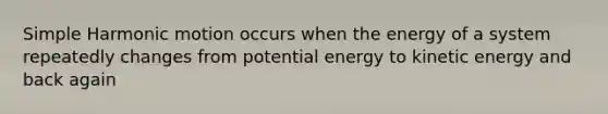 Simple Harmonic motion occurs when the energy of a system repeatedly changes from potential energy to kinetic energy and back again