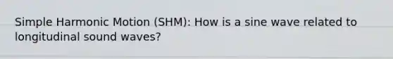 Simple Harmonic Motion (SHM): How is a sine wave related to longitudinal sound waves?