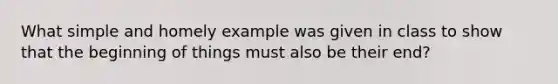 What simple and homely example was given in class to show that the beginning of things must also be their end?