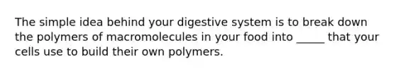 The simple idea behind your digestive system is to break down the polymers of macromolecules in your food into _____ that your cells use to build their own polymers.