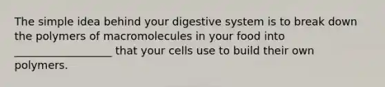 The simple idea behind your digestive system is to break down the polymers of macromolecules in your food into __________________ that your cells use to build their own polymers.