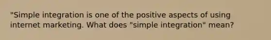 "Simple integration is one of the positive aspects of using internet marketing. What does "simple integration" mean?