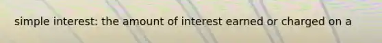 simple interest: the amount of interest earned or charged on a