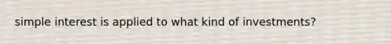 simple interest is applied to what kind of investments?