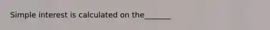 Simple interest is calculated on the_______