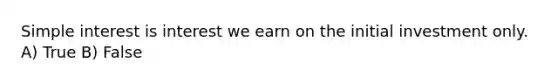 <a href='https://www.questionai.com/knowledge/k33NHJ8P62-simple-interest' class='anchor-knowledge'>simple interest</a> is interest we earn on the initial investment only. A) True B) False