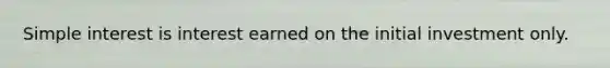 Simple interest is interest earned on the initial investment only.