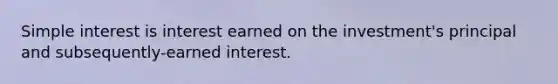 Simple interest is interest earned on the investment's principal and subsequently-earned interest.