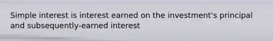 Simple interest is interest earned on the investment's principal and subsequently-earned interest