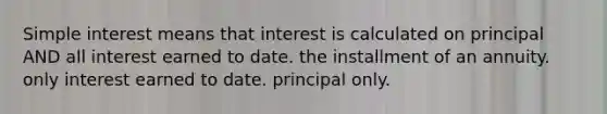 Simple interest means that interest is calculated on principal AND all interest earned to date. the installment of an annuity. only interest earned to date. principal only.