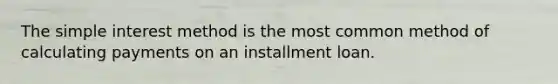 The simple interest method is the most common method of calculating payments on an installment loan.