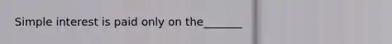 Simple interest is paid only on the_______