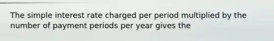 The simple interest rate charged per period multiplied by the number of payment periods per year gives the