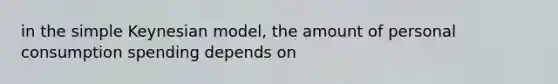 in the simple Keynesian model, the amount of personal consumption spending depends on