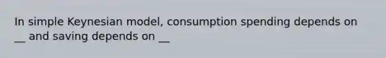 In simple Keynesian model, consumption spending depends on __ and saving depends on __