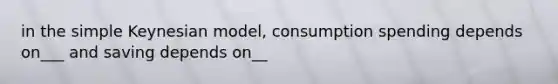 in the simple Keynesian model, consumption spending depends on___ and saving depends on__