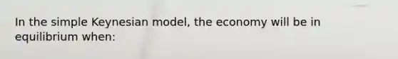 In the simple Keynesian model, the economy will be in equilibrium when: