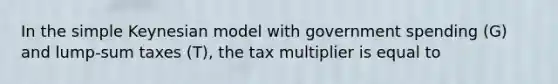 In the simple Keynesian model with government spending (G) and lump-sum taxes (T), the tax multiplier is equal to