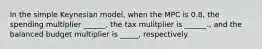 In the simple Keynesian model, when the MPC is 0.8, the spending multiplier ______, the tax mulitplier is ______., and the balanced budget multiplier is _____, respectively.