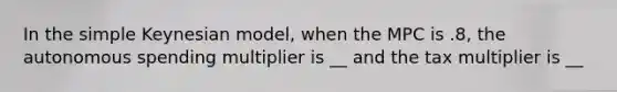 In the simple Keynesian model, when the MPC is .8, the autonomous spending multiplier is __ and the tax multiplier is __