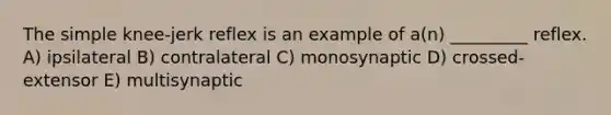 The simple knee-jerk reflex is an example of a(n) _________ reflex. A) ipsilateral B) contralateral C) monosynaptic D) crossed-extensor E) multisynaptic