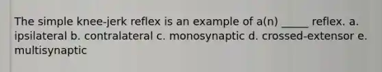 The simple knee-jerk reflex is an example of a(n) _____ reflex. a. ipsilateral b. contralateral c. monosynaptic d. crossed-extensor e. multisynaptic