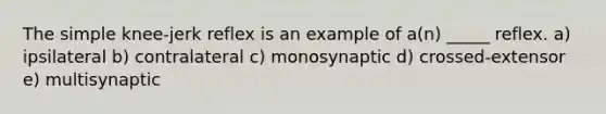 The simple knee-jerk reflex is an example of a(n) _____ reflex. a) ipsilateral b) contralateral c) monosynaptic d) crossed-extensor e) multisynaptic