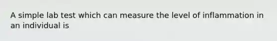 A simple lab test which can measure the level of inflammation in an individual is