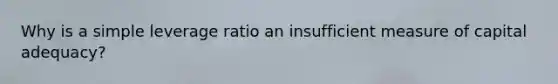 Why is a simple leverage ratio an insufficient measure of capital adequacy?