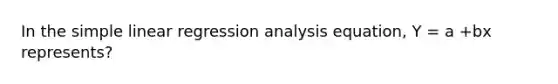 In the simple linear regression analysis equation, Y = a +bx represents?