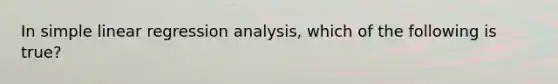 In simple linear regression analysis, which of the following is true?