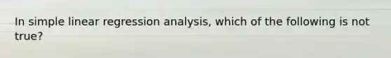 In simple linear regression analysis, which of the following is not true?