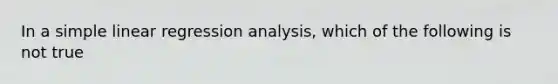 In a simple linear regression analysis, which of the following is not true