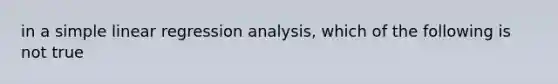 in a <a href='https://www.questionai.com/knowledge/kuO8H0fiMa-simple-linear-regression' class='anchor-knowledge'>simple linear regression</a> analysis, which of the following is not true