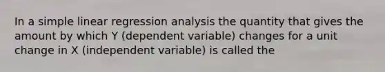 In a simple linear regression analysis the quantity that gives the amount by which Y (dependent variable) changes for a unit change in X (independent variable) is called the