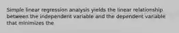 Simple linear regression analysis yields the linear relationship between the independent variable and the dependent variable that minimizes the