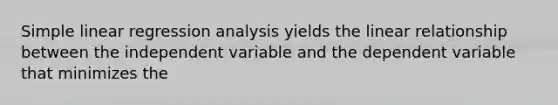 Simple linear regression analysis yields the linear relationship between the independent variable and the dependent variable that minimizes the