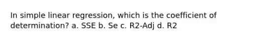 In <a href='https://www.questionai.com/knowledge/kuO8H0fiMa-simple-linear-regression' class='anchor-knowledge'>simple linear regression</a>, which is the coefficient of determination? a. SSE b. Se c. R2-Adj d. R2