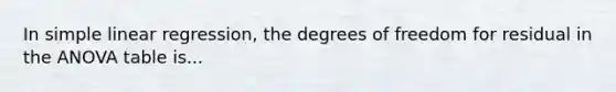 In simple linear regression, the degrees of freedom for residual in the ANOVA table is...