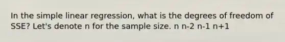 In the simple linear regression, what is the degrees of freedom of SSE? Let's denote n for the sample size. n n-2 n-1 n+1