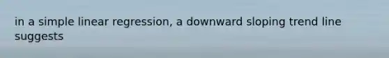 in a simple linear regression, a downward sloping trend line suggests